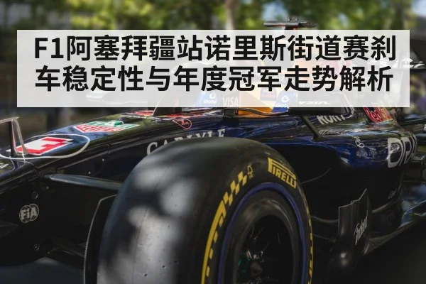 F1阿塞拜疆站诺里斯街道赛刹车稳定性与年度冠军走势解析 - Xingkong