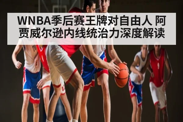 WNBA季后赛王牌对自由人 阿贾威尔逊内线统治力深度解读 - Xingkong